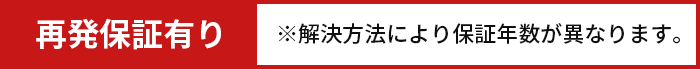 再発保証有り ※解決方法により保証年数が異なります。